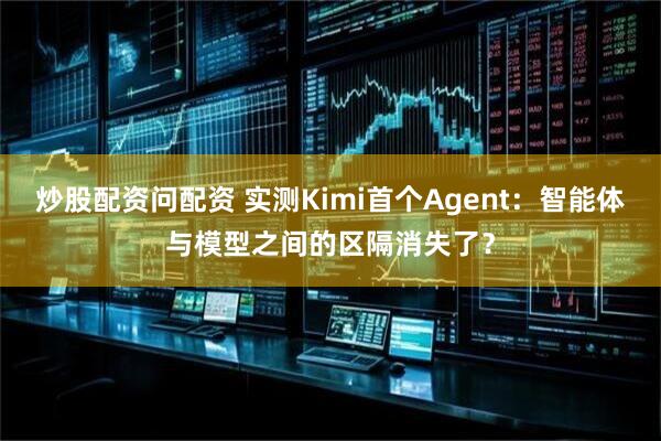炒股配资问配资 实测Kimi首个Agent：智能体与模型之间的区隔消失了？