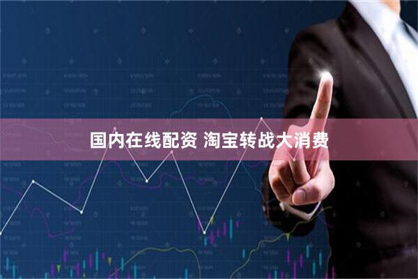 国内在线配资 淘宝转战大消费