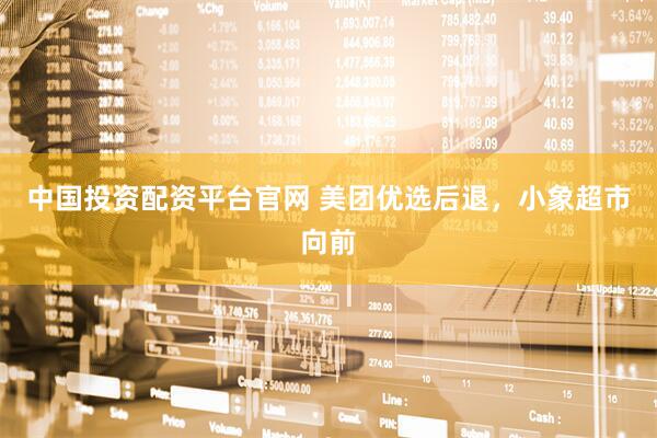 中国投资配资平台官网 美团优选后退，小象超市向前