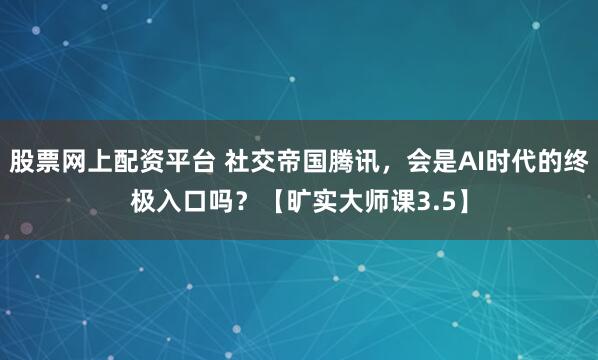 股票网上配资平台 社交帝国腾讯，会是AI时代的终极入口吗？【旷实大师课3.5】