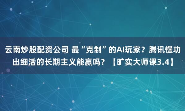 云南炒股配资公司 最“克制”的AI玩家？腾讯慢功出细活的长期主义能赢吗？【旷实大师课3.4】