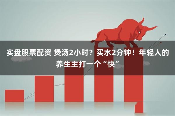 实盘股票配资 煲汤2小时？买水2分钟！年轻人的养生主打一个“快”