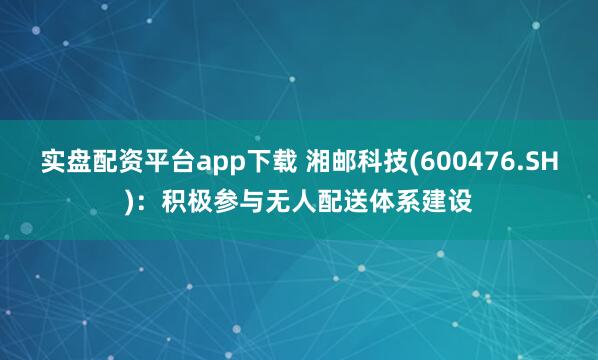 实盘配资平台app下载 湘邮科技(600476.SH)：积极参与无人配送体系建设