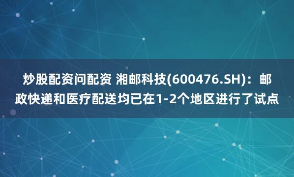 炒股配资问配资 湘邮科技(600476.SH)：邮政快递和医疗配送均已在1-2个地区进行了试点
