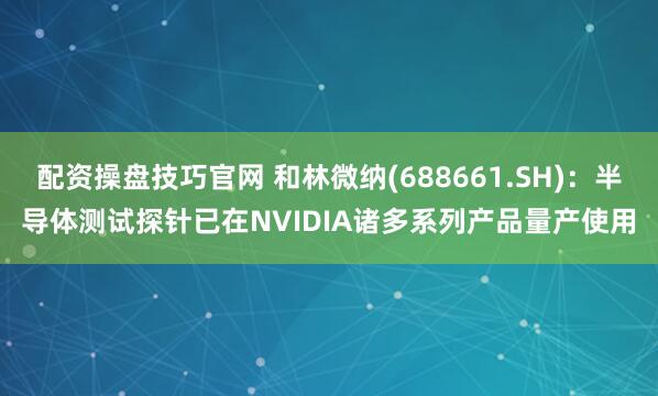 配资操盘技巧官网 和林微纳(688661.SH)：半导体测试探针已在NVIDIA诸多系列产品量产使用