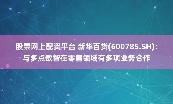 股票网上配资平台 新华百货(600785.SH)：与多点数智在零售领域有多项业务合作