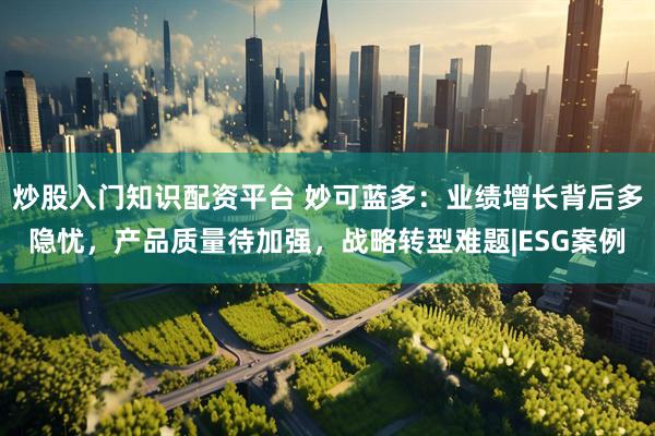 炒股入门知识配资平台 妙可蓝多：业绩增长背后多隐忧，产品质量待加强，战略转型难题|ESG案例
