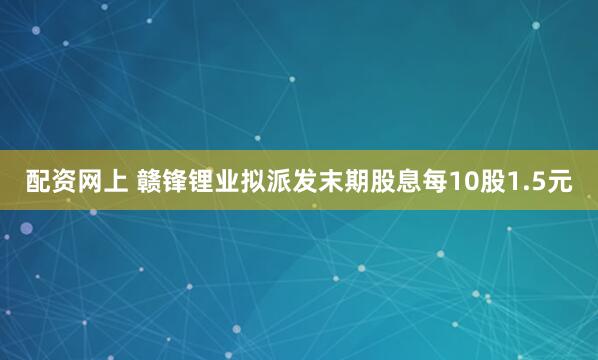 配资网上 赣锋锂业拟派发末期股息每10股1.5元