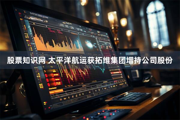 股票知识网 太平洋航运获拓维集团增持公司股份