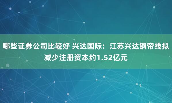 哪些证券公司比较好 兴达国际：江苏兴达钢帘线拟减少注册资本约1.52亿元