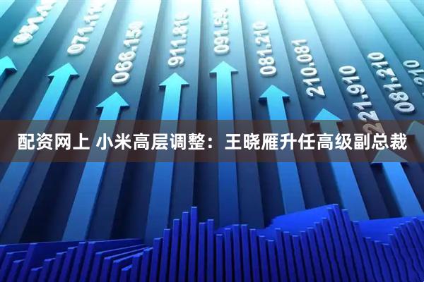 配资网上 小米高层调整：王晓雁升任高级副总裁