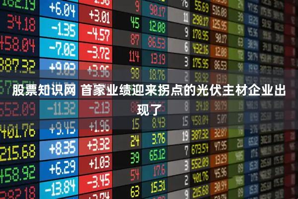 股票知识网 首家业绩迎来拐点的光伏主材企业出现了