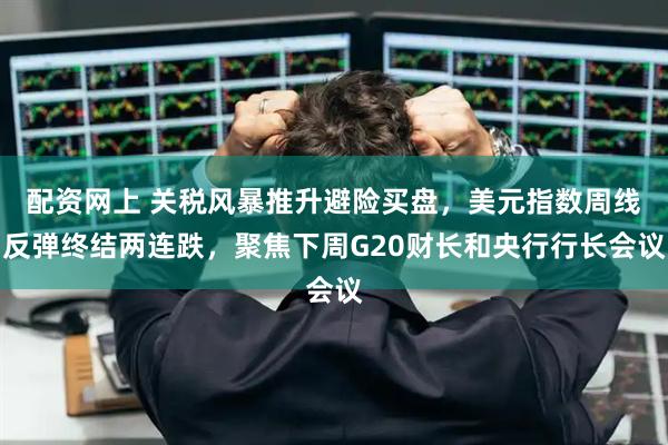 配资网上 关税风暴推升避险买盘，美元指数周线反弹终结两连跌，聚焦下周G20财长和央行行长会议