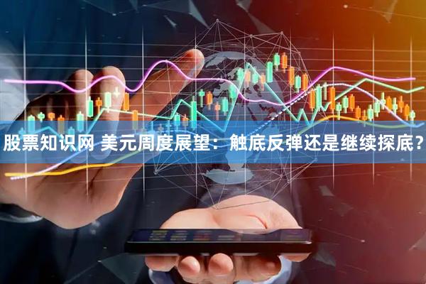 股票知识网 美元周度展望：触底反弹还是继续探底？