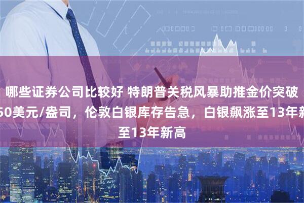 哪些证券公司比较好 特朗普关税风暴助推金价突破3350美元/盎司，伦敦白银库存告急，白银飙涨至13年新高