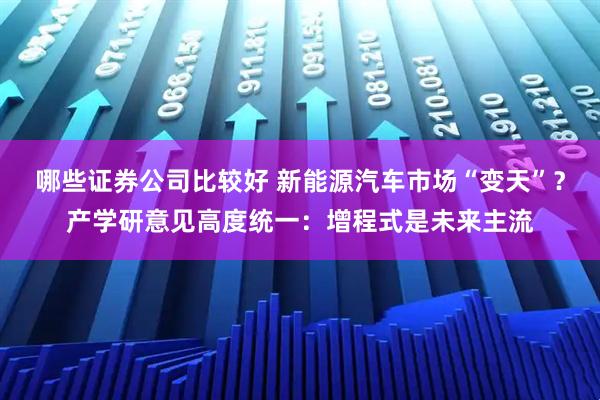哪些证券公司比较好 新能源汽车市场“变天”？产学研意见高度统一：增程式是未来主流