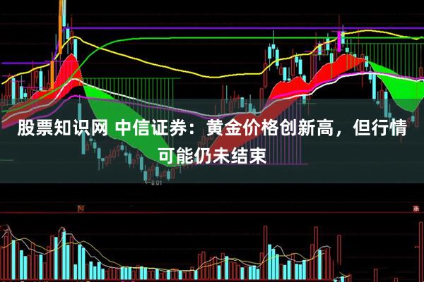 股票知识网 中信证券：黄金价格创新高，但行情可能仍未结束