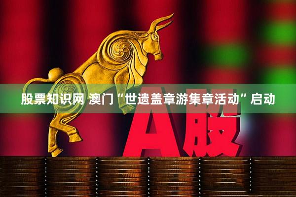 股票知识网 澳门“世遗盖章游集章活动”启动