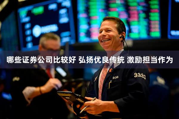 哪些证券公司比较好 弘扬优良传统 激励担当作为
