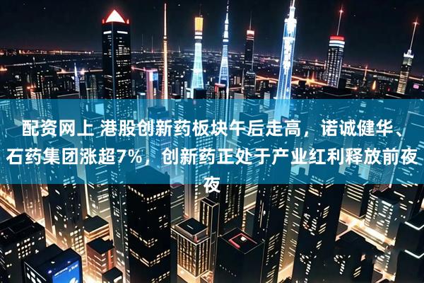 配资网上 港股创新药板块午后走高，诺诚健华、石药集团涨超7%，创新药正处于产业红利释放前夜