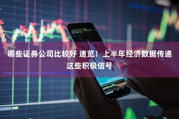 哪些证券公司比较好 速览！上半年经济数据传递这些积极信号