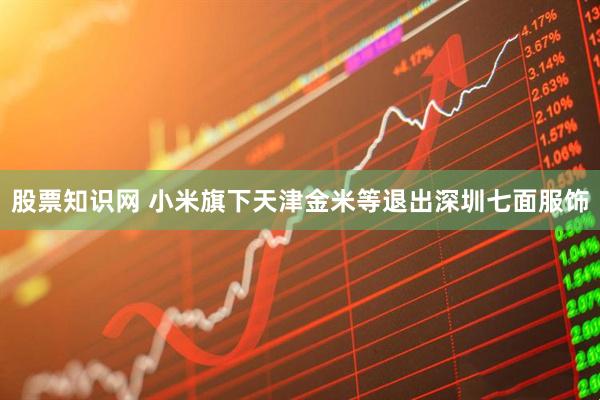 股票知识网 小米旗下天津金米等退出深圳七面服饰
