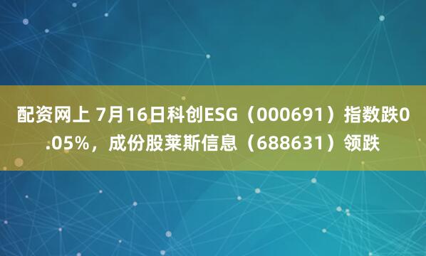 配资网上 7月16日科创ESG（000691）指数跌0.05%，成份股莱斯信息（688631）领跌
