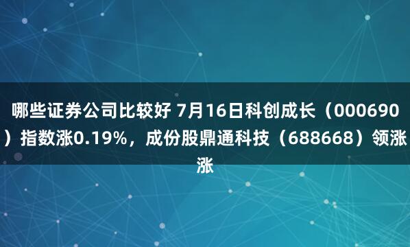哪些证券公司比较好 7月16日科创成长（000690）指数涨0.19%，成份股鼎通科技（688668）领涨