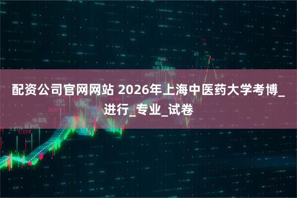 配资公司官网网站 2026年上海中医药大学考博_进行_专业_试卷