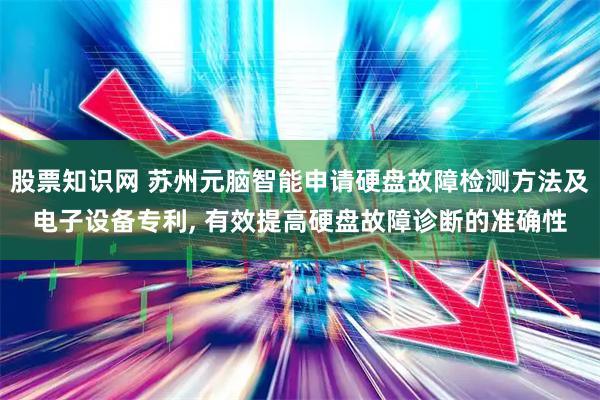 股票知识网 苏州元脑智能申请硬盘故障检测方法及电子设备专利, 有效提高硬盘故障诊断的准确性