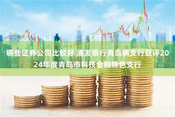 哪些证券公司比较好 浦发银行青岛俩支行获评2024年度青岛市科技金融特色支行