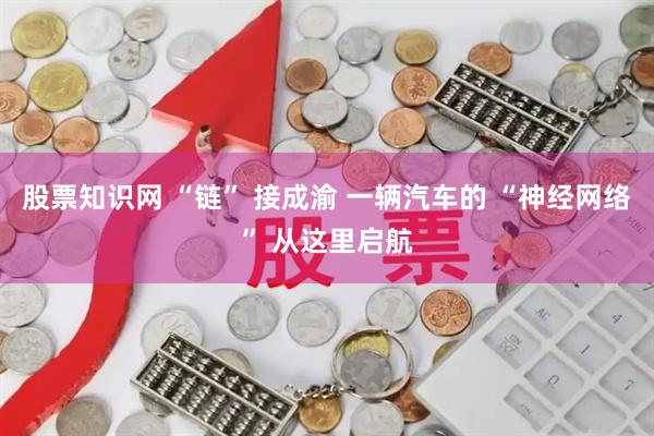 股票知识网 “链” 接成渝 一辆汽车的 “神经网络” 从这里启航