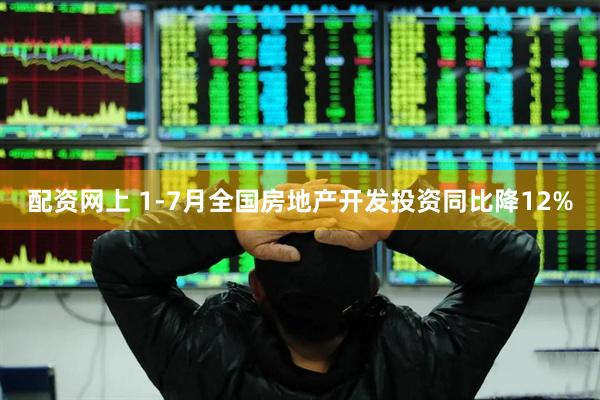 配资网上 1-7月全国房地产开发投资同比降12%