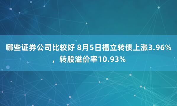哪些证券公司比较好 8月5日福立转债上涨3.96%，转股溢价率10.93%