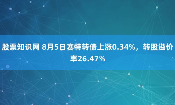 股票知识网 8月5日赛特转债上涨0.34%，转股溢价率26.47%