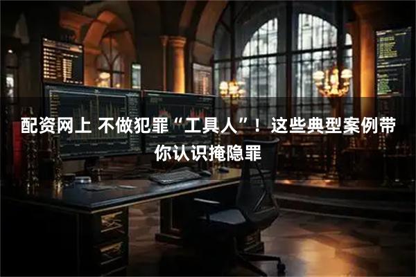 配资网上 不做犯罪“工具人”！这些典型案例带你认识掩隐罪