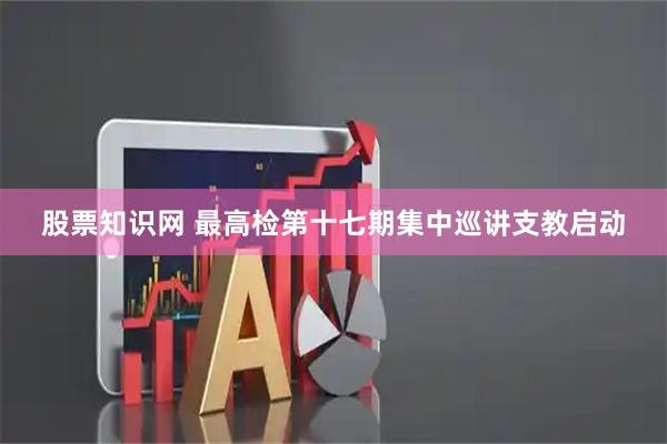 股票知识网 最高检第十七期集中巡讲支教启动