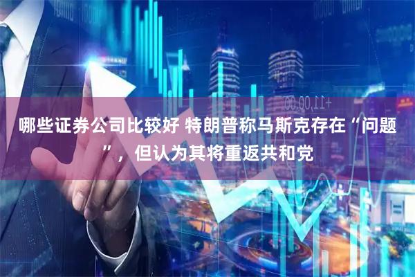 哪些证券公司比较好 特朗普称马斯克存在“问题”，但认为其将重返共和党