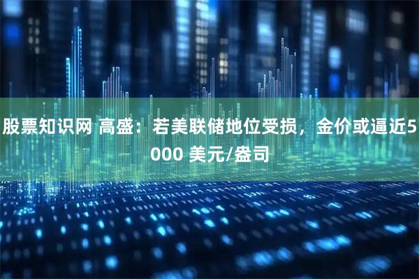 股票知识网 高盛：若美联储地位受损，金价或逼近5000 美元/盎司