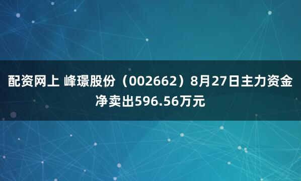 配资网上 峰璟股份（002662）8月27日主力资金净卖出596.56万元