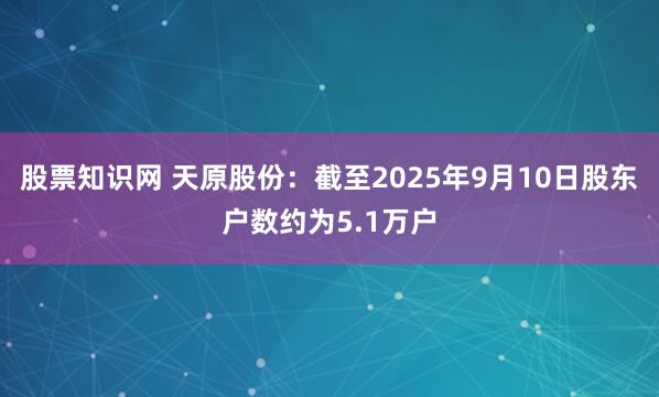股票知识网 天原股份：截至2025年9月10日股东户数约为5.1万户