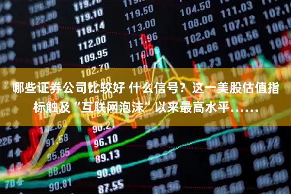 哪些证券公司比较好 什么信号？这一美股估值指标触及“互联网泡沫”以来最高水平……