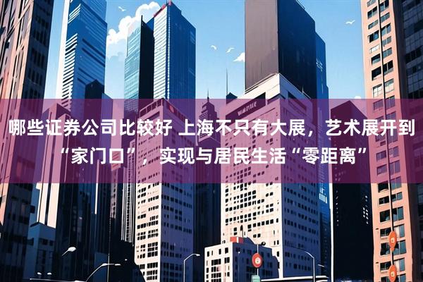哪些证券公司比较好 上海不只有大展，艺术展开到“家门口”，实现与居民生活“零距离”