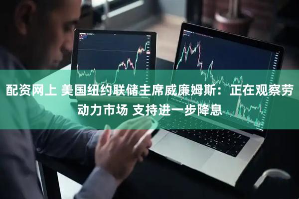 配资网上 美国纽约联储主席威廉姆斯：正在观察劳动力市场 支持进一步降息