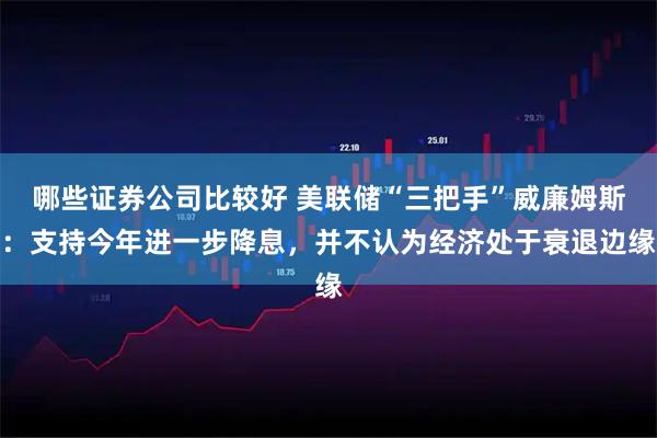 哪些证券公司比较好 美联储“三把手”威廉姆斯：支持今年进一步降息，并不认为经济处于衰退边缘