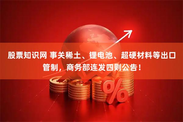 股票知识网 事关稀土、锂电池、超硬材料等出口管制，商务部连发四则公告！