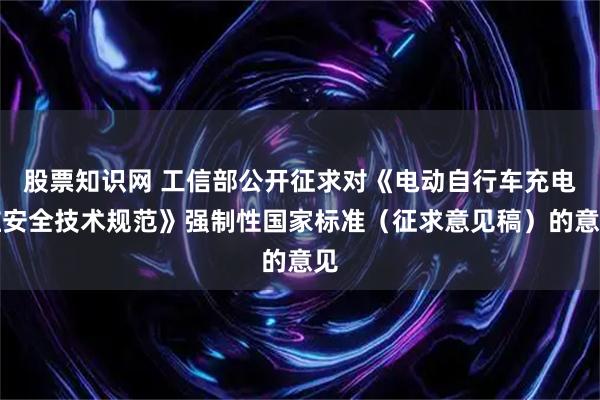 股票知识网 工信部公开征求对《电动自行车充电桩安全技术规范》强制性国家标准（征求意见稿）的意见