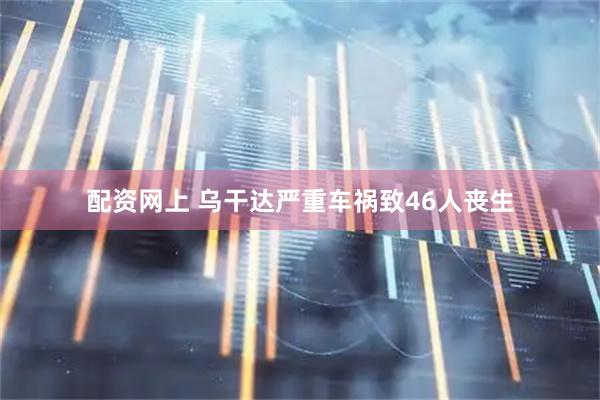 配资网上 乌干达严重车祸致46人丧生