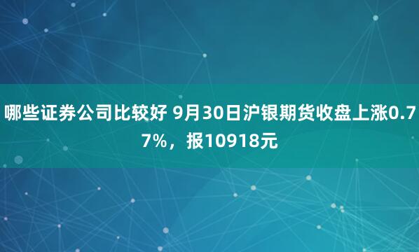 哪些证券公司比较好 9月30日沪银期货收盘上涨0.77%,报10918元