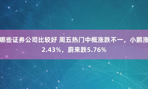 哪些证券公司比较好 周五热门中概涨跌不一，小鹏涨2.43%，蔚来跌5.76%
